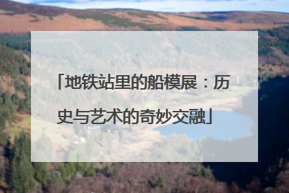 地铁站里的船模展：历史与艺术的奇妙交融