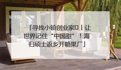 寻找小镇创业家㉛丨让世界记住“中国甜”！海归硕士返乡开糖果厂