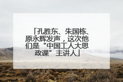 孔胜东、朱国栋、原永辉发声，这次他们是“中国工人大思政课”主讲人