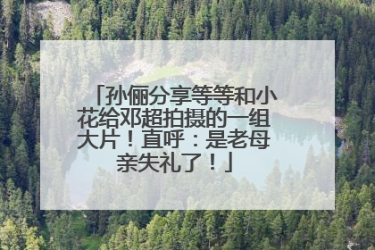 孙俪分享等等和小花给邓超拍摄的一组大片！直呼：是老母亲失礼了！