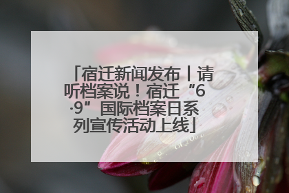宿迁新闻发布丨请听档案说！宿迁“6·9”国际档案日系列宣传活动上线