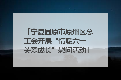 宁夏固原市原州区总工会开展“情暖六一 关爱成长”慰问活动
