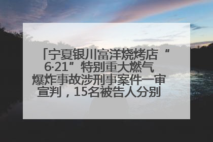 宁夏银川富洋烧烤店“6·21”特别重大燃气爆炸事故涉刑事案件一审宣判，15名被告人分别判刑六年至一年不等