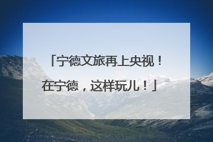 宁德文旅再上央视！在宁德，这样玩儿！