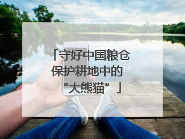 守好中国粮仓 保护耕地中的“大熊猫”