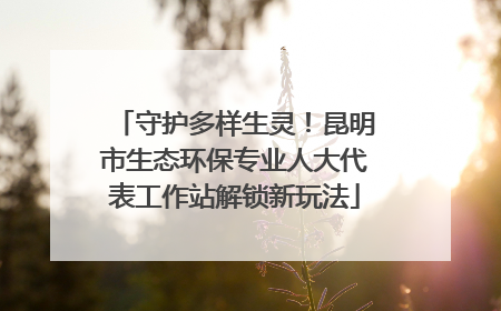 守护多样生灵！昆明市生态环保专业人大代表工作站解锁新玩法