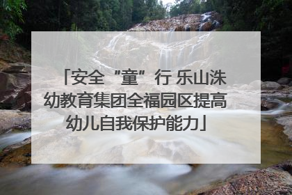 安全“童”行 乐山洙幼教育集团全福园区提高幼儿自我保护能力