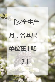 安全生产月，各基层单位在干啥？