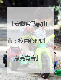 安徽省马鞍山市：校园心理剧点亮青春