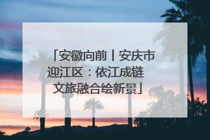 安徽向前丨安庆市迎江区：依江成链 文旅融合绘新景