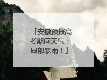 安徽预报高考期间天气：局部暴雨！