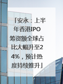 安永：上半年香港IPO筹资额全球占比大幅升至24%，预计热度持续推升