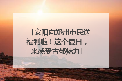 安阳向郑州市民送福利啦！这个夏日，来感受古都魅力