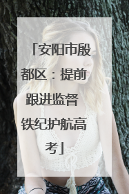 安阳市殷都区：提前跟进监督 铁纪护航高考