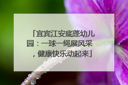 宜宾江安底蓬幼儿园：一球一绳展风采，健康快乐动起来