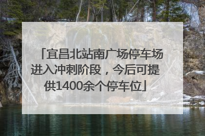 宜昌北站南广场停车场进入冲刺阶段，今后可提供1400余个停车位