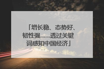 增长稳、态势好、韧性强……透过关键词感知中国经济