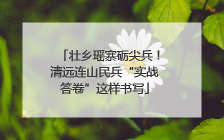 壮乡瑶寨砺尖兵！清远连山民兵“实战答卷”这样书写