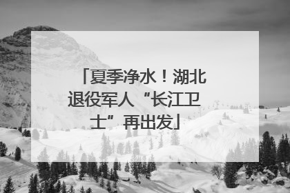 夏季净水！湖北退役军人“长江卫士”再出发
