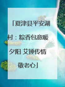 夏津县平安湖村：粽香包意暖夕阳 艾锤传情敬老心