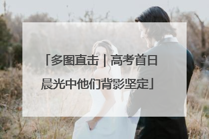多图直击｜高考首日 晨光中他们背影坚定