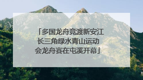 多国龙舟竞渡新安江 长三角绿水青山运动会龙舟赛在屯溪开幕