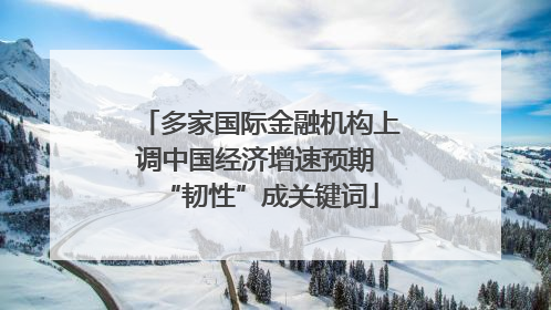 多家国际金融机构上调中国经济增速预期 “韧性”成关键词