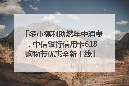 多重福利助燃年中消费，中信银行信用卡618购物节优惠全新上线
