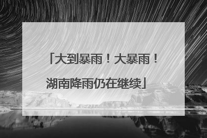 大到暴雨！大暴雨！湖南降雨仍在继续