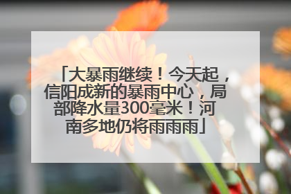 大暴雨继续！今天起，信阳成新的暴雨中心，局部降水量300毫米！河南多地仍将雨雨雨