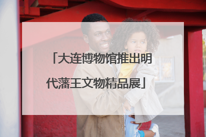 大连博物馆推出明代藩王文物精品展