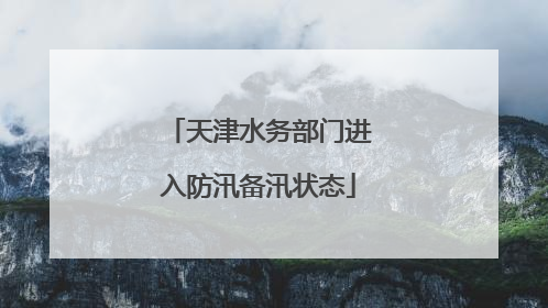 天津水务部门进入防汛备汛状态