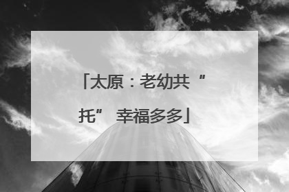 太原：老幼共“托” 幸福多多