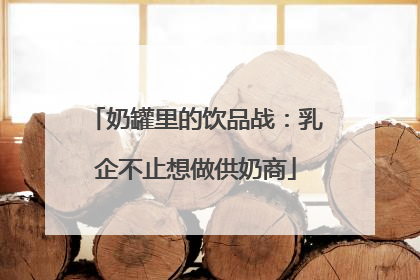 奶罐里的饮品战：乳企不止想做供奶商