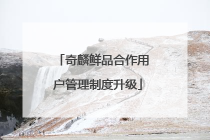 奇麟鲜品合作用户管理制度升级