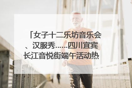 女子十二乐坊音乐会、汉服秀……四川宜宾长江音悦街端午活动热闹上演｜图集