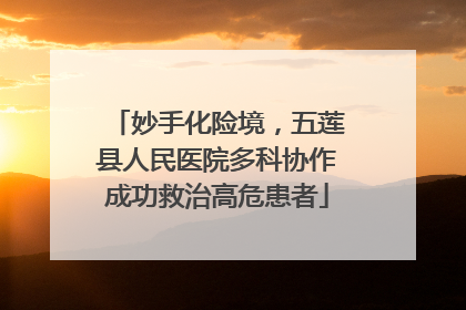妙手化险境，五莲县人民医院多科协作成功救治高危患者