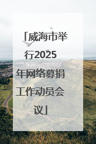 威海市举行2025年网络募捐工作动员会议