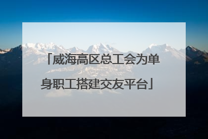 威海高区总工会为单身职工搭建交友平台