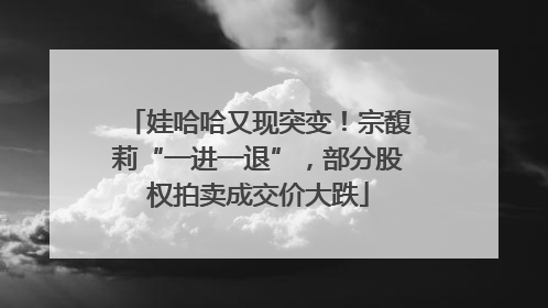 娃哈哈又现突变！宗馥莉“一进一退”，部分股权拍卖成交价大跌
