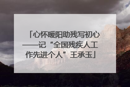 心怀暖阳助残写初心——记“全国残疾人工作先进个人”王承玉