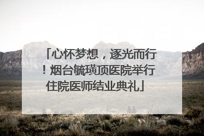心怀梦想，逐光而行！烟台毓璜顶医院举行住院医师结业典礼