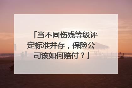 当不同伤残等级评定标准并存，保险公司该如何赔付？