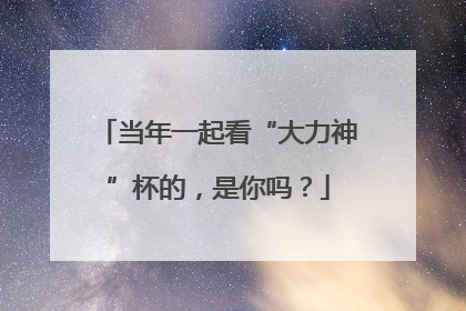 当年一起看“大力神”杯的，是你吗？