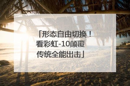 形态自由切换！看彩虹-10颠覆传统全能出击