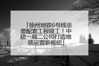 徐州地铁6号线重要配套工程竣工！中建一局二公司打造地铁运营新枢纽