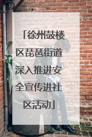 徐州鼓楼区琵琶街道深入推进安全宣传进社区活动