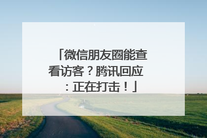 微信朋友圈能查看访客？腾讯回应：正在打击！