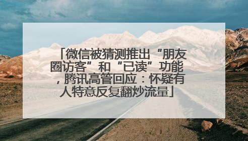 微信被猜测推出“朋友圈访客”和“已读”功能，腾讯高管回应：怀疑有人特意反复翻炒流量
