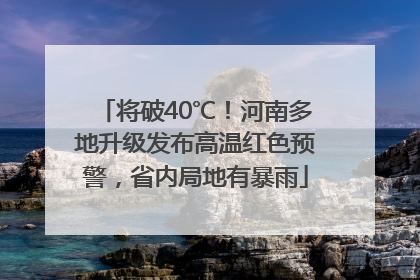 将破40℃！河南多地升级发布高温红色预警，省内局地有暴雨